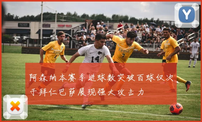 阿森纳本赛季进球数突破百球仅次于拜仁巴萨展现强大攻击力