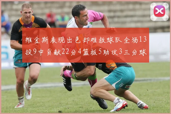 维金斯表现出色却难救球队全场13投9中贡献22分4篮板5助攻3三分球命中