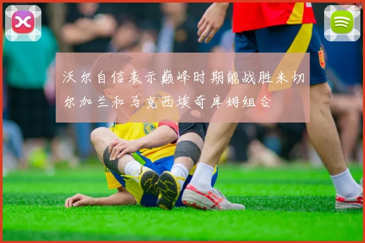 沃尔自信表示巅峰时期能战胜米切尔加兰和马克西埃奇库姆组合