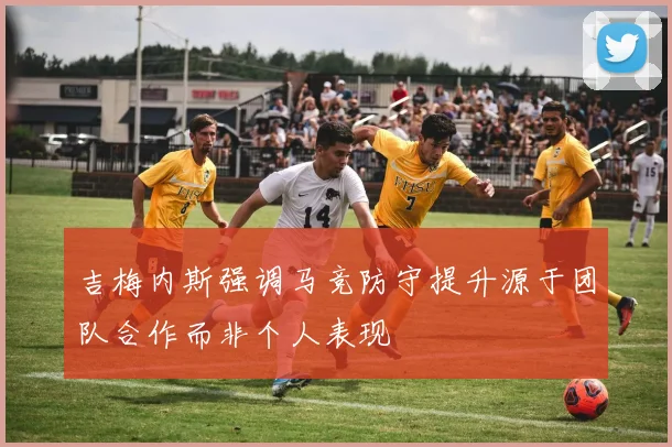 吉梅内斯强调马竞防守提升源于团队合作而非个人表现
