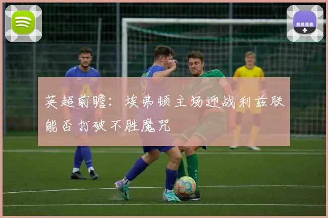 英超前瞻：埃弗顿主场迎战利兹联能否打破不胜魔咒
