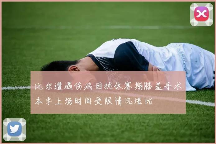比尔遭遇伤病困扰休赛期膝盖手术本季上场时间受限情况堪忧