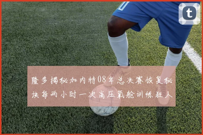 隆多揭秘加内特08年总决赛恢复秘诀每两小时一次高压氧舱训练狂人形象尽显