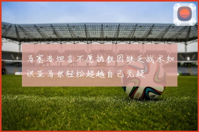 马塞洛坦言不愿执教因缺乏战术知识亚马尔轻松超越自己无疑