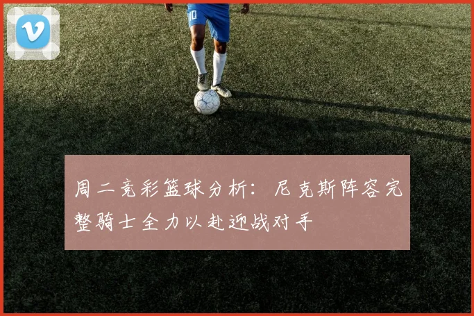 周二竞彩篮球分析：尼克斯阵容完整骑士全力以赴迎战对手