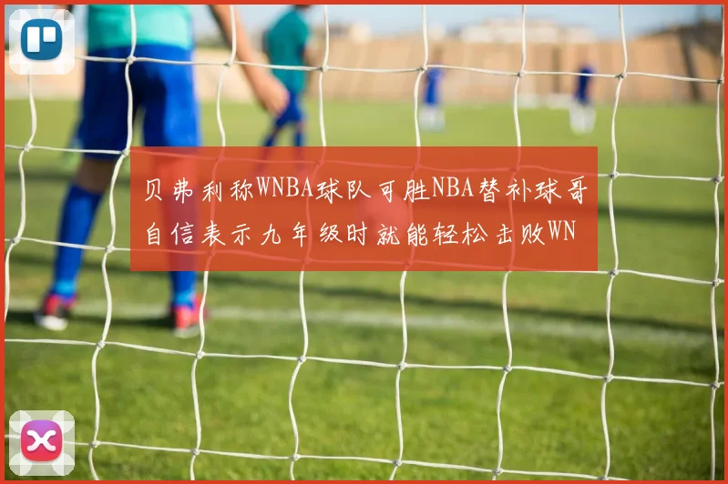 贝弗利称WNBA球队可胜NBA替补球哥自信表示九年级时就能轻松击败WNBA