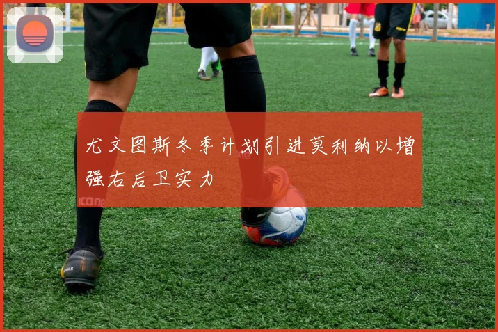 尤文图斯冬季计划引进莫利纳以增强右后卫实力