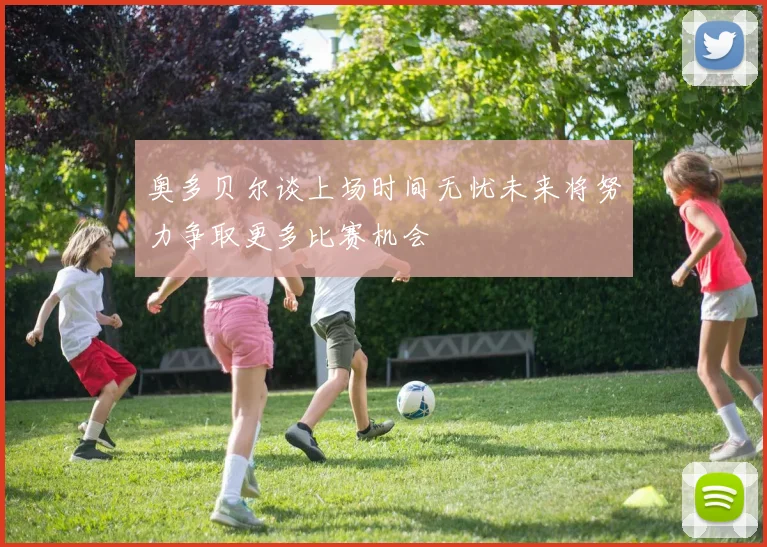 奥多贝尔谈上场时间无忧未来将努力争取更多比赛机会