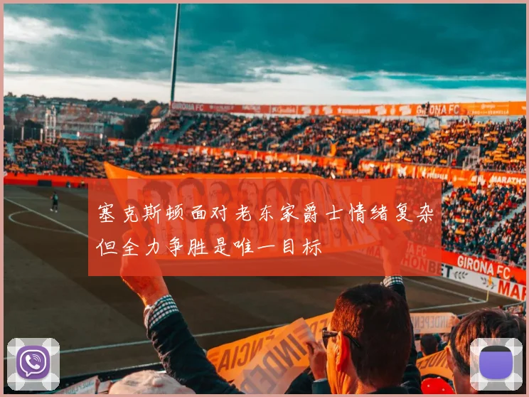 塞克斯顿面对老东家爵士情绪复杂但全力争胜是唯一目标