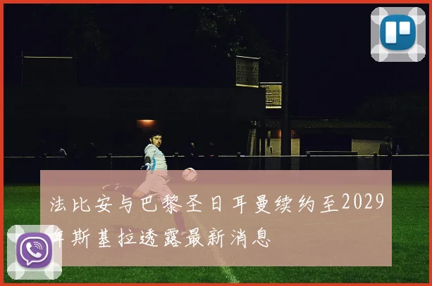 法比安与巴黎圣日耳曼续约至2029年斯基拉透露最新消息