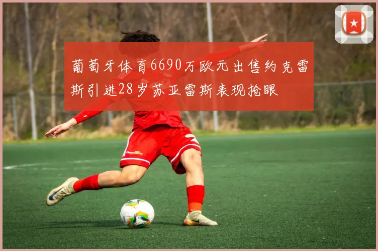 葡萄牙体育6690万欧元出售约克雷斯引进28岁苏亚雷斯表现抢眼