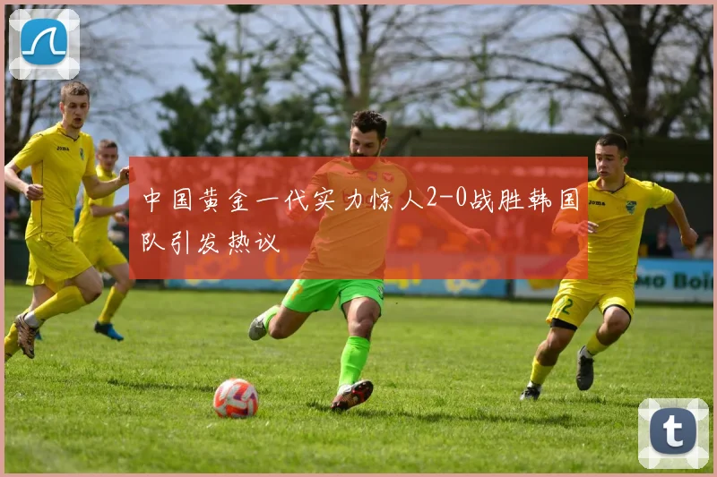 中国黄金一代实力惊人2-0战胜韩国队引发热议