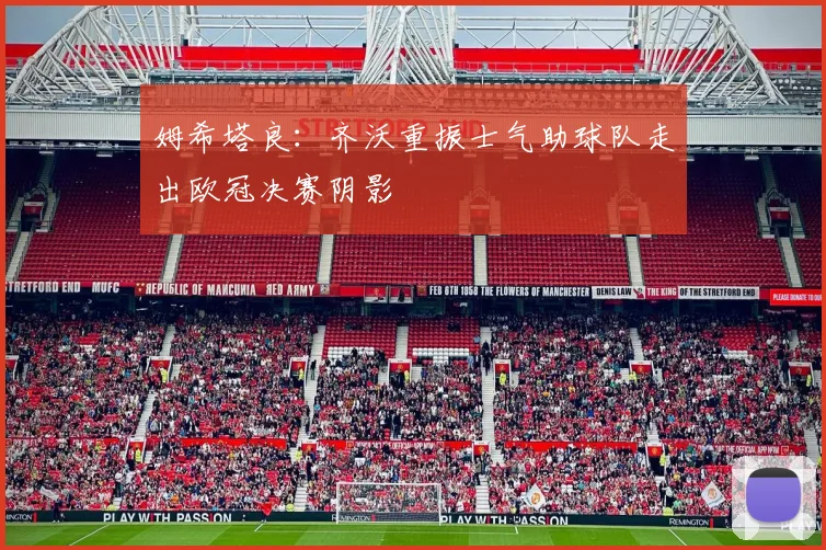 姆希塔良：齐沃重振士气助球队走出欧冠决赛阴影