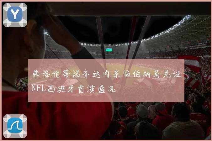 弗洛伦蒂诺齐达内亲临伯纳乌见证NFL西班牙首演盛况