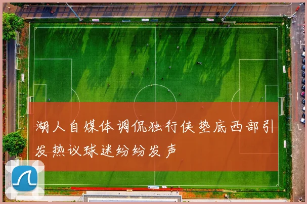 湖人自媒体调侃独行侠垫底西部引发热议球迷纷纷发声