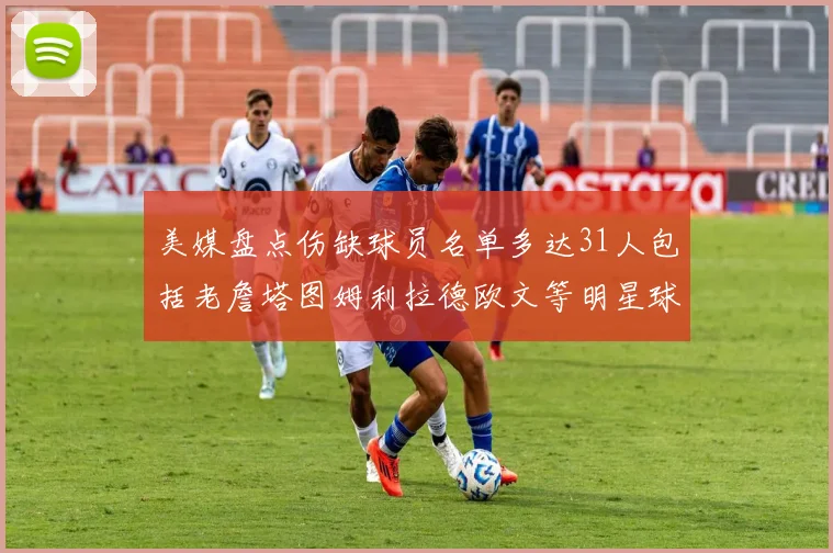 美媒盘点伤缺球员名单多达31人包括老詹塔图姆利拉德欧文等明星球员