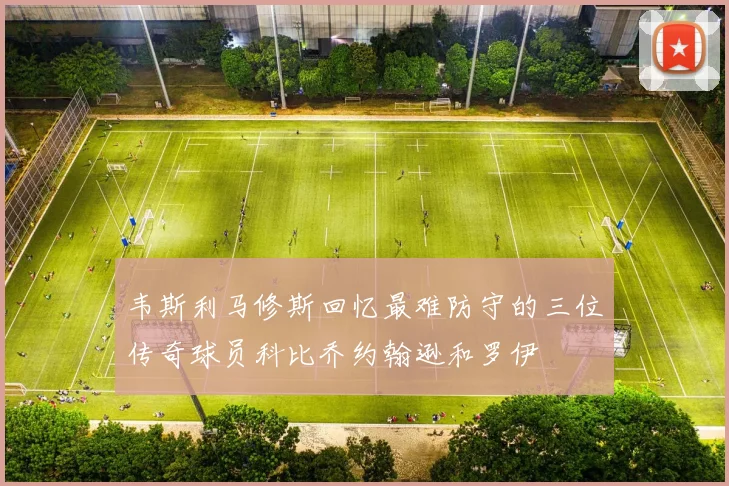 韦斯利马修斯回忆最难防守的三位传奇球员科比乔约翰逊和罗伊