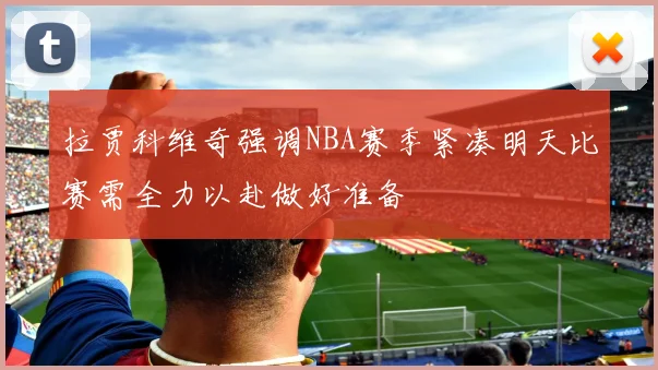 拉贾科维奇强调NBA赛季紧凑明天比赛需全力以赴做好准备