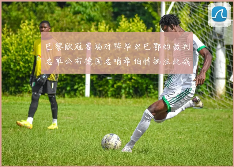 巴黎欧冠客场对阵毕尔巴鄂的裁判名单公布德国名哨希伯特执法此战