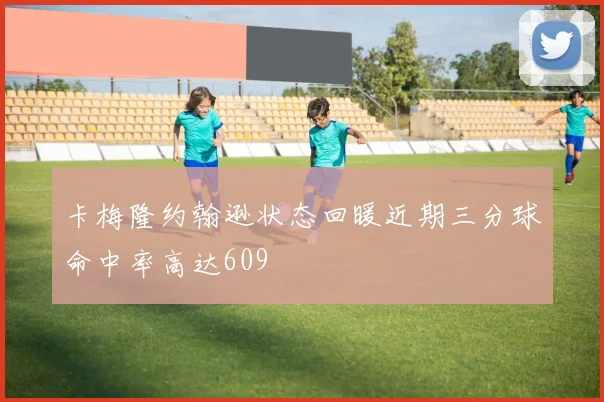 卡梅隆约翰逊状态回暖近期三分球命中率高达609