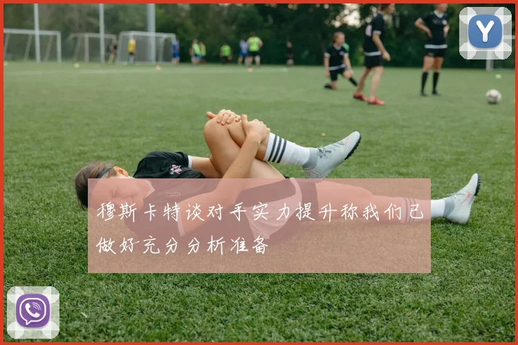 穆斯卡特谈对手实力提升称我们已做好充分分析准备