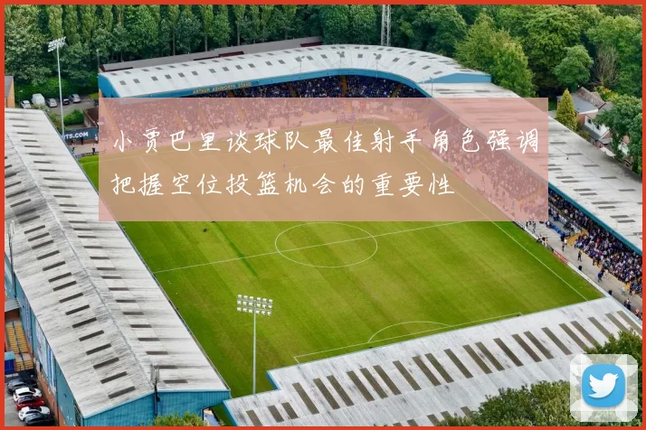 小贾巴里谈球队最佳射手角色强调把握空位投篮机会的重要性