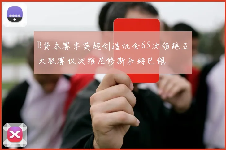 B费本赛季英超创造机会65次领跑五大联赛仅次维尼修斯和姆巴佩