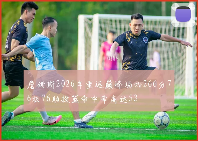 詹姆斯2026年重返巅峰场均266分76板76助投篮命中率高达53