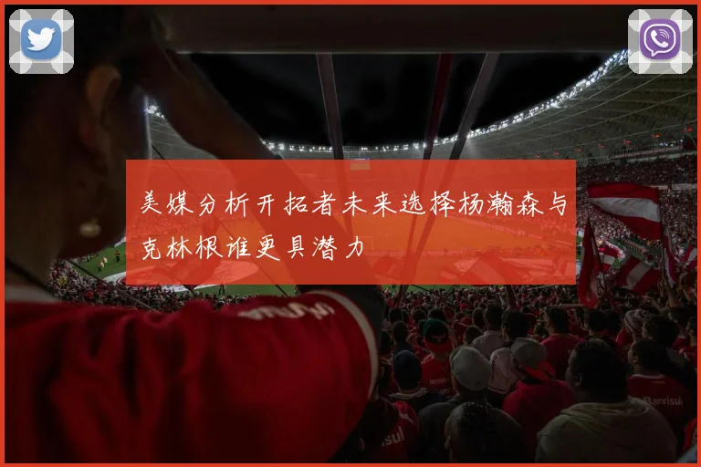 美媒分析开拓者未来选择杨瀚森与克林根谁更具潜力